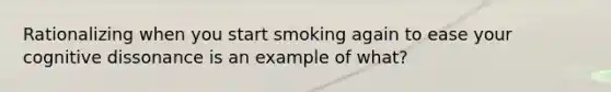 Rationalizing when you start smoking again to ease your cognitive dissonance is an example of what?