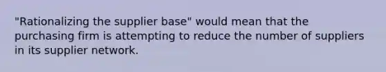 "Rationalizing the supplier base" would mean that the purchasing firm is attempting to reduce the number of suppliers in its supplier network.