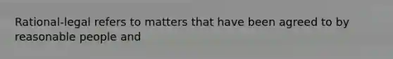 Rational-legal refers to matters that have been agreed to by reasonable people and