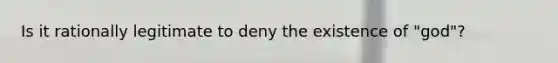 Is it rationally legitimate to deny the existence of "god"?