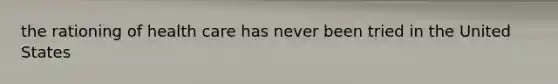 the rationing of health care has never been tried in the United States