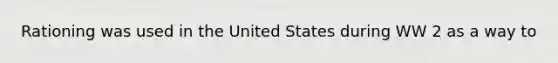 Rationing was used in the United States during WW 2 as a way to