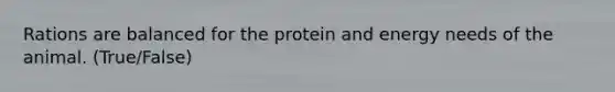 Rations are balanced for the protein and energy needs of the animal. (True/False)