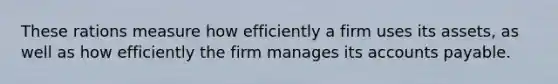 These rations measure how efficiently a firm uses its assets, as well as how efficiently the firm manages its accounts payable.