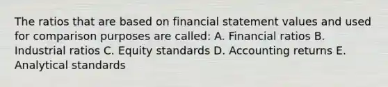 The ratios that are based on financial statement values and used for comparison purposes are called: A. Financial ratios B. Industrial ratios C. Equity standards D. Accounting returns E. Analytical standards