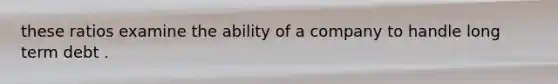 these ratios examine the ability of a company to handle long term debt .