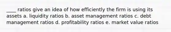 ____ ratios give an idea of how efficiently the firm is using its assets a. liquidity ratios b. asset management ratios c. debt management ratios d. profitability ratios e. market value ratios