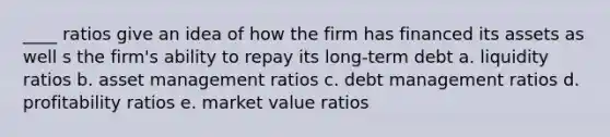 ____ ratios give an idea of how the firm has financed its assets as well s the firm's ability to repay its long-term debt a. liquidity ratios b. asset management ratios c. debt management ratios d. profitability ratios e. market value ratios