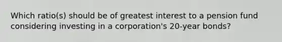 Which ratio(s) should be of greatest interest to a pension fund considering investing in a corporation's 20-year bonds?