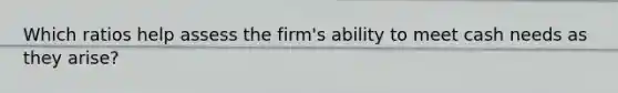 Which ratios help assess the firm's ability to meet cash needs as they arise?