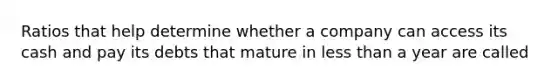 Ratios that help determine whether a company can access its cash and pay its debts that mature in <a href='https://www.questionai.com/knowledge/k7BtlYpAMX-less-than' class='anchor-knowledge'>less than</a> a year are called