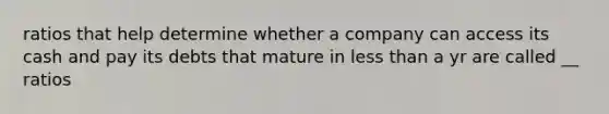 ratios that help determine whether a company can access its cash and pay its debts that mature in less than a yr are called __ ratios