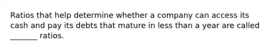 Ratios that help determine whether a company can access its cash and pay its debts that mature in less than a year are called _______ ratios.