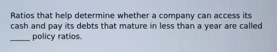 Ratios that help determine whether a company can access its cash and pay its debts that mature in less than a year are called _____ policy ratios.