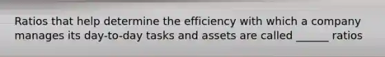 Ratios that help determine the efficiency with which a company manages its day-to-day tasks and assets are called ______ ratios