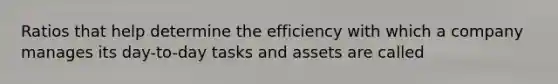 Ratios that help determine the efficiency with which a company manages its day-to-day tasks and assets are called