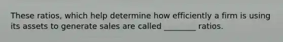 These ratios, which help determine how efficiently a firm is using its assets to generate sales are called ________ ratios.