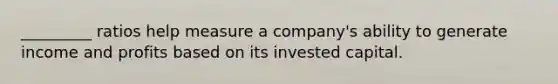 _________ ratios help measure a company's ability to generate income and profits based on its invested capital.