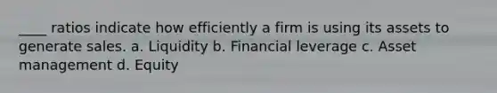 ____ ratios indicate how efficiently a firm is using its assets to generate sales. a. Liquidity b. Financial leverage c. Asset management d. Equity