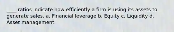 ____ ratios indicate how efficiently a firm is using its assets to generate sales. a. Financial leverage b. Equity c. Liquidity d. Asset management