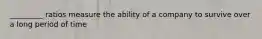 _________ ratios measure the ability of a company to survive over a long period of time