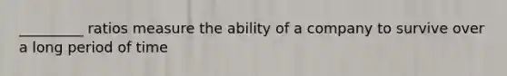 _________ ratios measure the ability of a company to survive over a long period of time