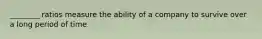 ________ ratios measure the ability of a company to survive over a long period of time.