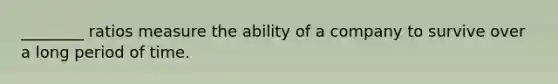 ________ ratios measure the ability of a company to survive over a long period of time.