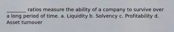 ________ ratios measure the ability of a company to survive over a long period of time. a. Liquidity b. Solvency c. Profitability d. Asset turnover