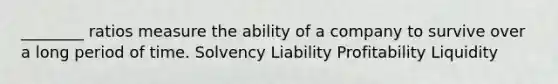 ________ ratios measure the ability of a company to survive over a long period of time. Solvency Liability Profitability Liquidity