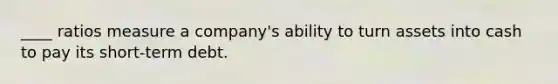 ____ ratios measure a company's ability to turn assets into cash to pay its short-term debt.