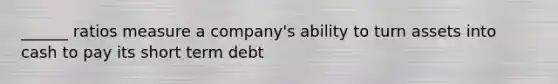 ______ ratios measure a company's ability to turn assets into cash to pay its short term debt