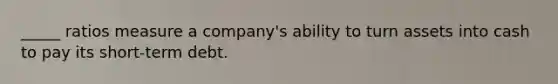 _____ ratios measure a company's ability to turn assets into cash to pay its short-term debt.