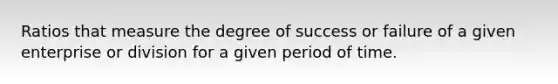 Ratios that measure the degree of success or failure of a given enterprise or division for a given period of time.