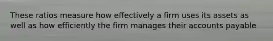 These ratios measure how effectively a firm uses its assets as well as how efficiently the firm manages their <a href='https://www.questionai.com/knowledge/kWc3IVgYEK-accounts-payable' class='anchor-knowledge'>accounts payable</a>