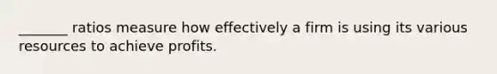 _______ ratios measure how effectively a firm is using its various resources to achieve profits.