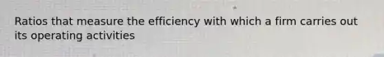 Ratios that measure the efficiency with which a firm carries out its operating activities