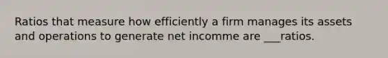 Ratios that measure how efficiently a firm manages its assets and operations to generate net incomme are ___ratios.