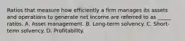 Ratios that measure how efficiently a firm manages its assets and operations to generate net income are referred to as _____ ratios. A. Asset management. B. Long-term solvency. C. Short-term solvency. D. Profitability.