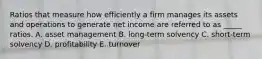 Ratios that measure how efficiently a firm manages its assets and operations to generate net income are referred to as _____ ratios. A. asset management B. long-term solvency C. short-term solvency D. profitability E. turnover