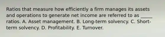 Ratios that measure how efficiently a firm manages its assets and operations to generate net income are referred to as _____ ratios. A. Asset management. B. Long-term solvency. C. Short-term solvency. D. Profitability. E. Turnover.