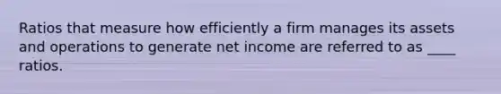 Ratios that measure how efficiently a firm manages its assets and operations to generate net income are referred to as ____ ratios.