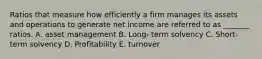 Ratios that measure how efficiently a firm manages its assets and operations to generate net income are referred to as _______ ratios. A. asset management B. Long- term solvency C. Short- term solvency D. Profitability E. turnover