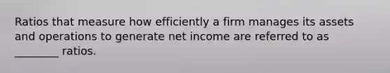 Ratios that measure how efficiently a firm manages its assets and operations to generate net income are referred to as ________ ratios.