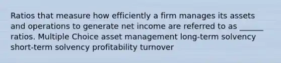 Ratios that measure how efficiently a firm manages its assets and operations to generate net income are referred to as ______ ratios. Multiple Choice asset management long-term solvency short-term solvency profitability turnover