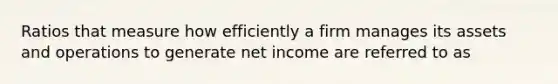 Ratios that measure how efficiently a firm manages its assets and operations to generate net income are referred to as