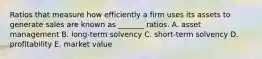 Ratios that measure how efficiently a firm uses its assets to generate sales are known as _______ ratios. A. asset management B. long-term solvency C. short-term solvency D. profitability E. market value