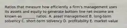 Ratios that measure how efficiently a firm's management uses its assets and equity to generate bottom line net income are known as _______ ratios. A. asset management B. long-term solvency C. short-term solvency D. profitability E. market value