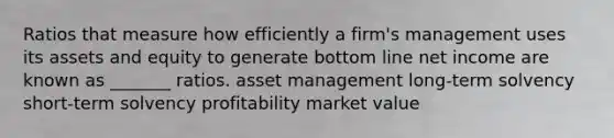 Ratios that measure how efficiently a firm's management uses its assets and equity to generate bottom line net income are known as _______ ratios. asset management long-term solvency short-term solvency profitability market value