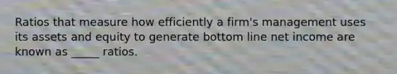 Ratios that measure how efficiently a firm's management uses its assets and equity to generate bottom line net income are known as _____ ratios.